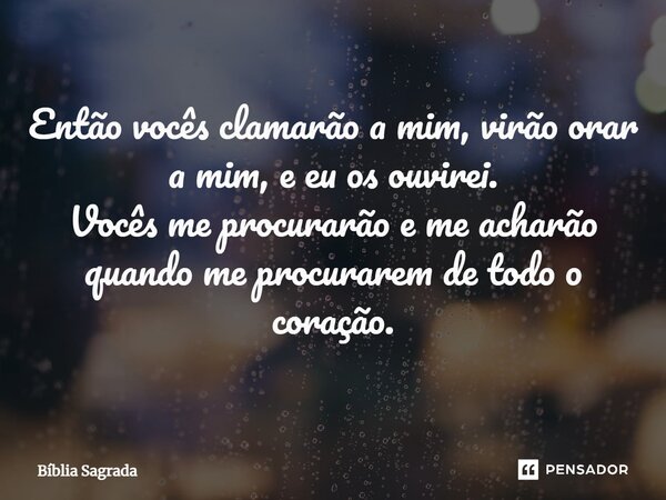 Então vocês clamarão a mim, virão orar a mim, e eu os ouvirei. Vocês me procurarão e me acharão quando me procurarem de todo o coração.... Frase de Bíblia Sagrada.