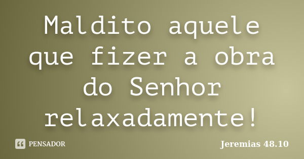 Maldito aquele que fizer a obra do Senhor relaxadamente!... Frase de Jeremias 48.10.