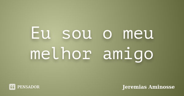 Eu sou o meu melhor amigo... Frase de Jeremias Aminosse.