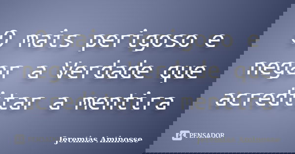 O mais perigoso e negar a Verdade que acreditar a mentira... Frase de Jeremias Aminosse.