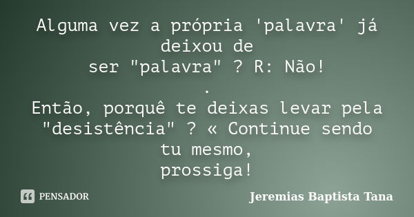 Alguma vez a própria 'palavra' já deixou de ser "palavra" ? R: Não! . Então, porquê te deixas levar pela "desistência" ? « Continue sendo tu... Frase de Jeremias Baptista Tana.