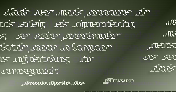 Cada vez mais procure ir mais além, és imperfeito, mas, se vice pretender persistir para alcançar os seus objetivos, tu irás conseguir.... Frase de Jeremias Baptista Tana.