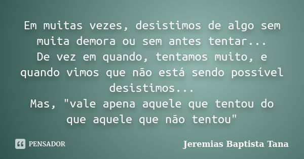 Em muitas vezes, desistimos de algo sem muita demora ou sem antes tentar... De vez em quando, tentamos muito, e quando vimos que não está sendo possível desisti... Frase de Jeremias Baptista Tana.