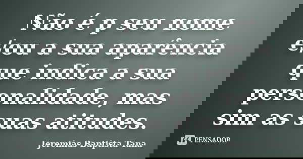 Não é p seu nome e/ou a sua aparência que indica a sua personalidade, mas sim as suas atitudes.... Frase de Jeremias Baptista Tana.