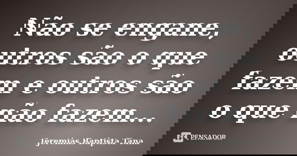 Não se engane, outros são o que fazem e outros são o que não fazem...... Frase de Jeremias Baptista Tana.