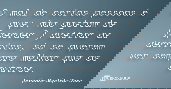 O mal de certas pessoas é que: não gostam de (perder ) aceitar as derrotas, só se querem ver sempre melhor que os outros.... Frase de Jeremias Baptista Tana.