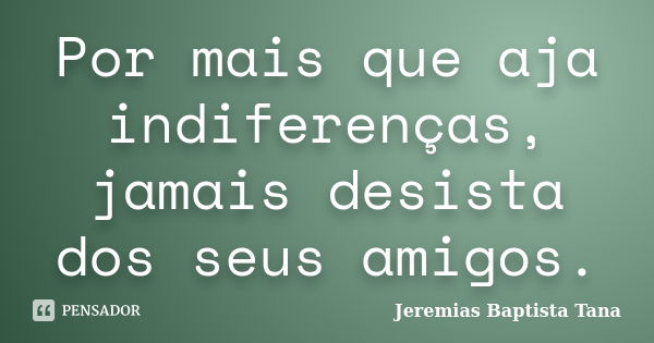 Por mais que aja indiferenças, jamais desista dos seus amigos.... Frase de Jeremias Baptista Tana.