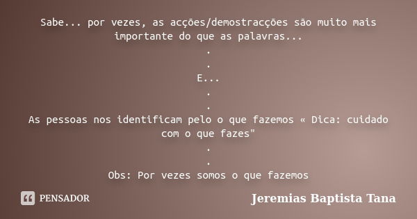 Sabe... por vezes, as acções/demostracções são muito mais importante do que as palavras... . . E... . . As pessoas nos identificam pelo o que fazemos « Dica: cu... Frase de Jeremias Baptista Tana.