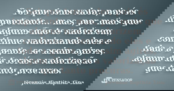 Sei que tens valor, pois és importante... mas, por mais que alguns não te valorizem, continue valorizando eles e toda a gente, se assim agires, algum dia terás ... Frase de Jeremias Baptista Tana.