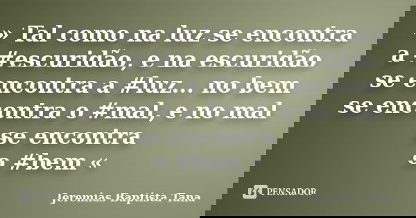 » Tal como na luz se encontra a #escuridão, e na escuridão se encontra a #luz... no bem se encontra o #mal, e no mal se encontra o #bem «... Frase de Jeremias Baptista Tana.