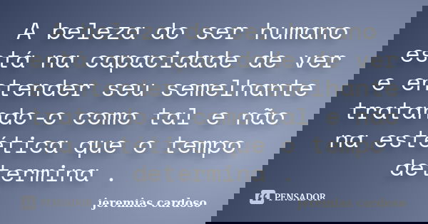 A beleza do ser humano está na capacidade de ver e entender seu semelhante tratando-o como tal e não na estética que o tempo determina .... Frase de jeremias cardoso.