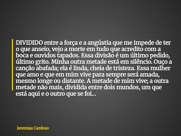 DIVIDIDO entre a força e a angústia que me impede de ter o que anseio, vejo a morte em tudo que acredito com a boca e ouvidos tapados. Essa divisão é um último ... Frase de Jeremias Cardoso.