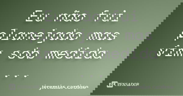 Eu não fui planejado mas vim sob medida ...... Frase de jeremias cardoso.