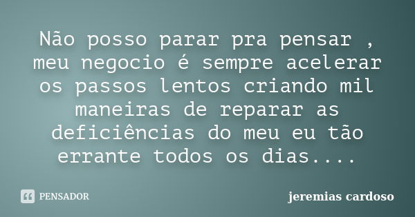 Não posso parar pra pensar , meu negocio é sempre acelerar os passos lentos criando mil maneiras de reparar as deficiências do meu eu tão errante todos os dias.... Frase de jeremias cardoso.