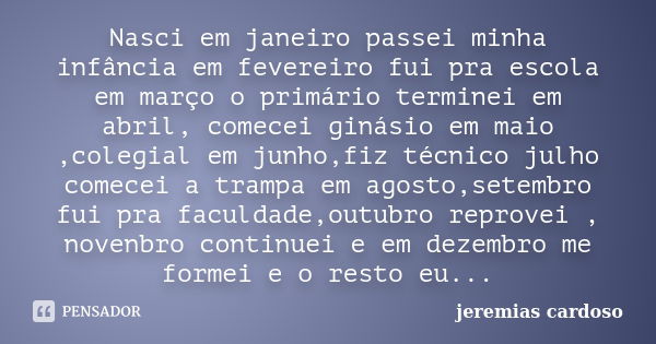 Nasci em janeiro passei minha infância em fevereiro fui pra escola em março o primário terminei em abril, comecei ginásio em maio ,colegial em junho,fiz técnico... Frase de jeremias cardoso.