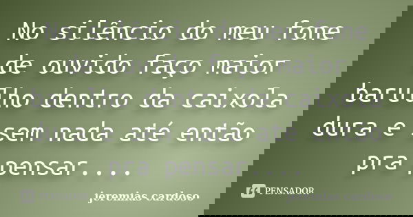 No silêncio do meu fone de ouvido faço maior barulho dentro da caixola dura e sem nada até então pra pensar....... Frase de jeremias cardoso.