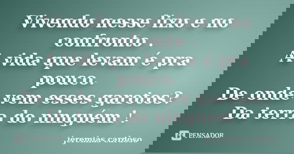 Vivendo nesse lixo e no confronto . A vida que levam é pra pouco. De onde vem esses garotos? Da terra do ninguém !... Frase de jeremias cardoso.