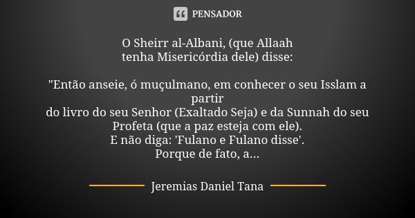 O Sheirr al-Albani, (que Allaah tenha Misericórdia dele) disse: "Então anseie, ó muçulmano, em conhecer o seu Isslam a partir do livro do seu Senhor (Exalt... Frase de Jeremias Daniel Tana.