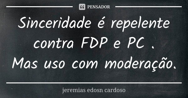 Sinceridade é repelente contra FDP e PC .
Mas uso com moderação.... Frase de jeremias edosn cardoso.