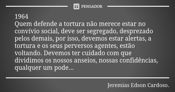 1964 Quem defende a tortura não merece estar no convívio social, deve ser segregado, desprezado pelos demais, por isso, devemos estar alertas, a tortura e os se... Frase de jeremias edson cardoso.