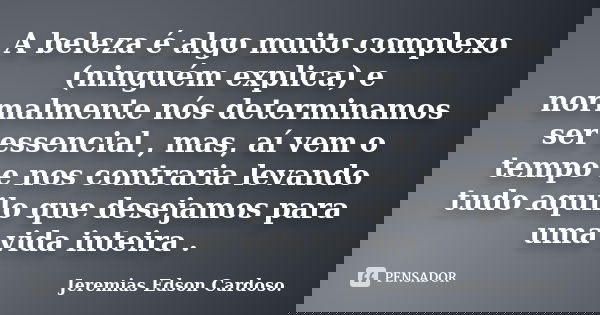 A beleza é algo muito complexo (ninguém explica) e normalmente nós determinamos ser essencial , mas, aí vem o tempo e nos contraria levando tudo aquilo que dese... Frase de jeremias edson cardoso.