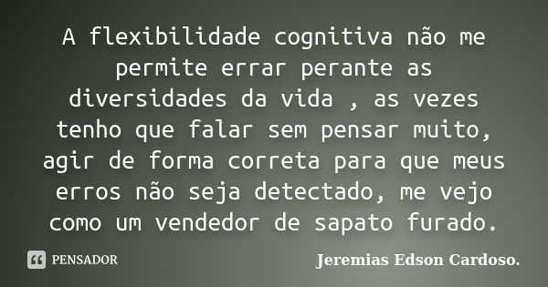 A flexibilidade cognitiva não me permite errar perante as diversidades da vida , as vezes tenho que falar sem pensar muito, agir de forma correta para que meus ... Frase de Jeremias Edson Cardoso..