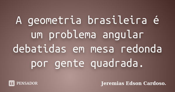 A geometria brasileira é um problema angular debatidas em mesa redonda por gente quadrada.... Frase de jeremias edson cardoso.