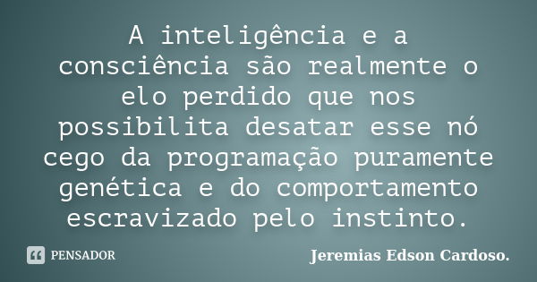 A inteligência e a consciência são realmente o elo perdido que nos possibilita desatar esse nó cego da programação puramente genética e do comportamento escravi... Frase de jeremias edson cardoso.