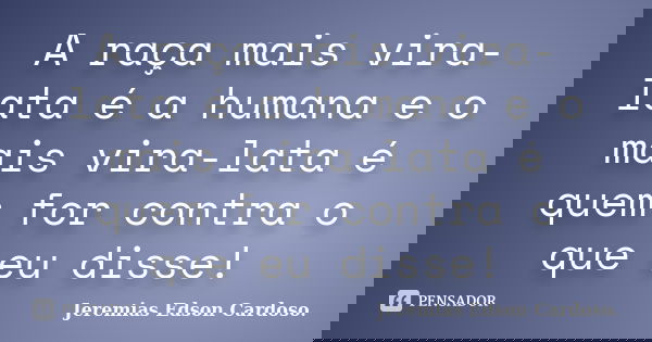 A raça mais vira-lata é a humana e o mais vira-lata é quem for contra o que eu disse!... Frase de Jeremias Edson Cardoso..