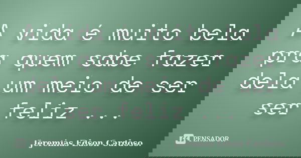 A vida é muito bela pra quem sabe fazer dela um meio de ser ser feliz ...... Frase de jeremias edson cardoso.