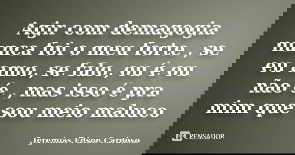 Agir com demagogia nunca foi o meu forte , se eu amo, se falo, ou é ou não é , mas isso é pra mim que sou meio maluco... Frase de Jeremias Edson Cardoso..