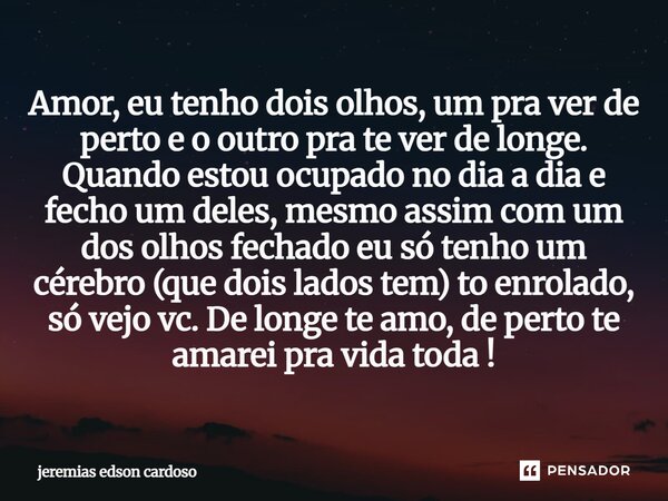 ⁠amor eu tenho dois olhos ,um pra ver de perto e o outro pra te ver de longe , quando estou ocupado no dia a dia e fecho um deles , mesmo assim com um dos olhos... Frase de jeremias edson cardoso.