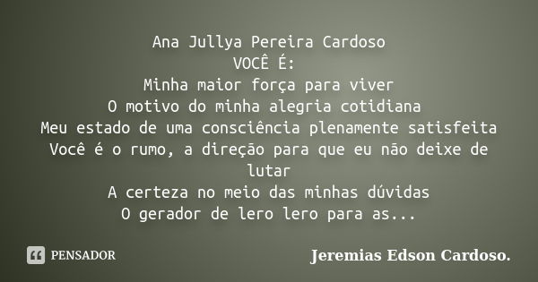 Ana Jullya Pereira Cardoso VOCÊ É: Minha maior força para viver O motivo do minha alegria cotidiana Meu estado de uma consciência plenamente satisfeita Você é o... Frase de jeremias edson cardoso.