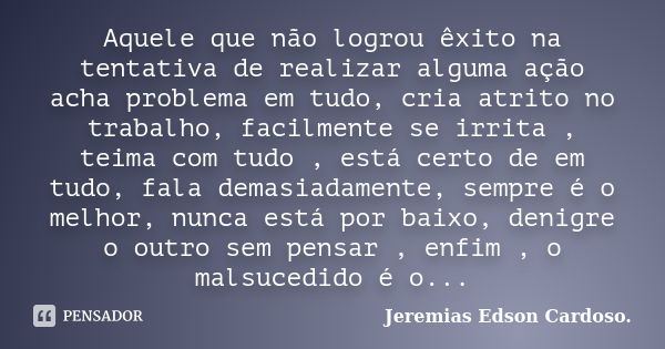 Aquele que não logrou êxito na tentativa de realizar alguma ação acha problema em tudo, cria atrito no trabalho, facilmente se irrita , teima com tudo , está ce... Frase de jeremias edson cardoso.