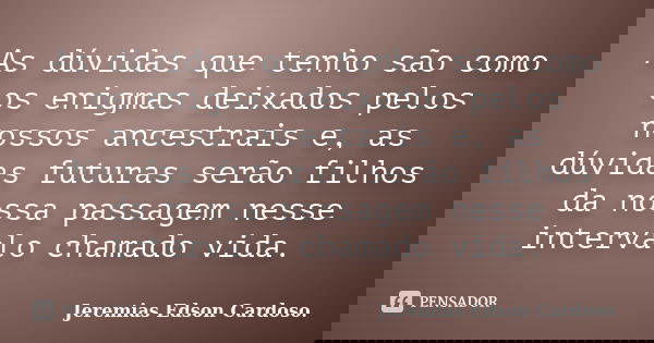 As dúvidas que tenho são como os enigmas deixados pelos nossos ancestrais e, as dúvidas futuras serão filhos da nossa passagem nesse intervalo chamado vida.... Frase de jeremias edson cardoso.