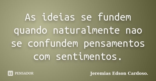 As ideias se fundem quando naturalmente nao se confundem pensamentos com sentimentos.... Frase de Jeremias Edson Cardoso..