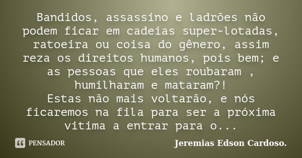 Bandidos, assassino e ladrões não podem ficar em cadeias super-lotadas, ratoeira ou coisa do gênero, assim reza os direitos humanos, pois bem; e as pessoas que ... Frase de jeremias edson cardoso.