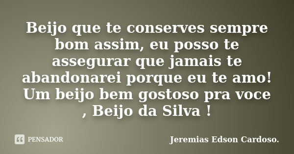 Beijo que te conserves sempre bom assim, eu posso te assegurar que jamais te abandonarei porque eu te amo! Um beijo bem gostoso pra voce , Beijo da Silva !... Frase de Jeremias Edson Cardoso..