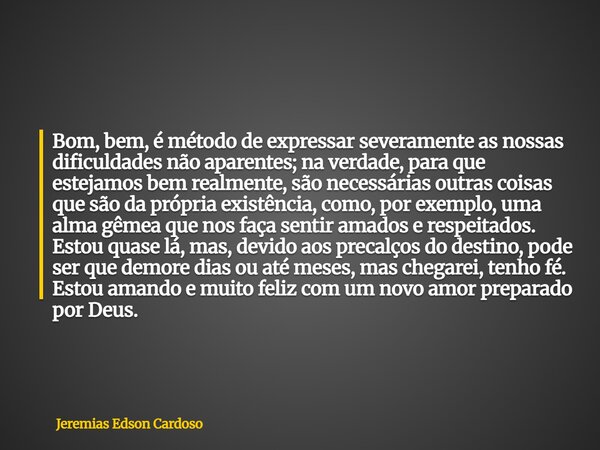 Bom, bem, é método de expressar severamente as nossas dificuldades não aparentes; na verdade, para que estejamos bem realmente, são necessárias outras coisas qu... Frase de Jeremias Edson Cardoso.