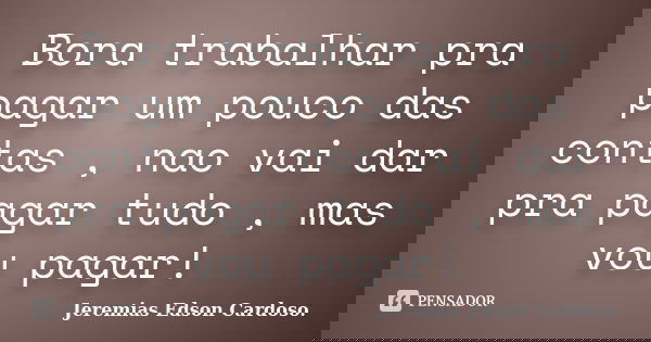 Bora trabalhar pra pagar um pouco das contas , nao vai dar pra pagar tudo , mas vou pagar!... Frase de Jeremias Edson Cardoso..