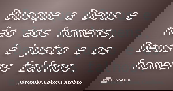 Busque a Deus e não aos homens, Deus é justo e os homens falhos.... Frase de jeremias edson cardoso.