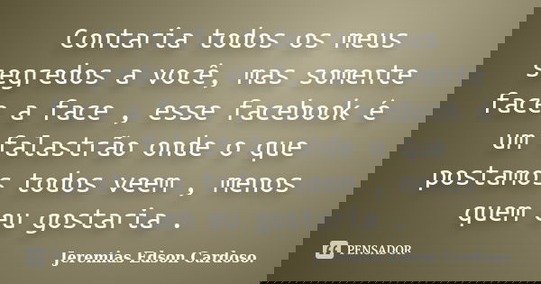 Contaria todos os meus segredos a você, mas somente face a face , esse facebook é um falastrão onde o que postamos todos veem , menos quem eu gostaria .... Frase de Jeremias Edson Cardoso..