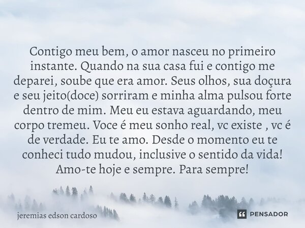Contigo meu bem, o amor nasceu no primeiro instante. Quando na sua casa fui e contigo me deparei, soube que era amor. Seus olhos, sua doçura e seu jeito(doce) ... Frase de jeremias edson cardoso.