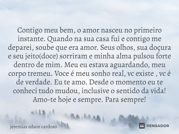 ⁠Contigo meu bem, o amor nasceu no primeiro instante. Quando na sua casa fui e contigo me deparei, soube que era amor. Seus olhos, sua doçura e seu jeito(doce) ... Frase de jeremias edson cardoso.