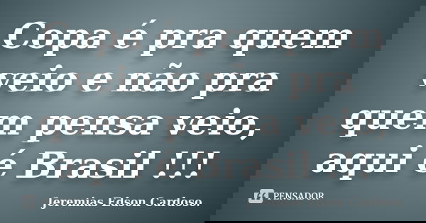 Copa é pra quem veio e não pra quem pensa veio, aqui é Brasil !!!... Frase de Jeremias Edson Cardoso..