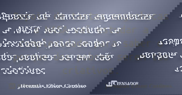 Depois de tantas engenhocas a NASA vai estudar a complexidade para saber o porque dos pobres serem tão criativos.... Frase de jeremias edson cardoso.