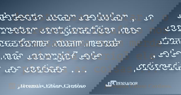 detesto usar celular , o corretor ortigrafico nos transaforma nuam merda ,ele nõa corrig3 ele pioreia as coisas ...... Frase de jeremias edson cardoso.