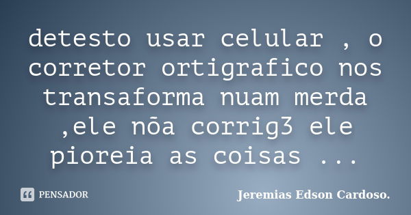 detesto usar celular , o corretor ortigrafico nos transaforma nuam merda ,ele nõa corrig3 ele pioreia as coisas ...... Frase de jeremias edson cardoso.