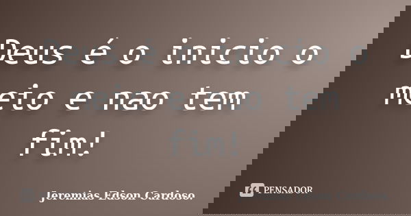 Deus é o inicio o meio e nao tem fim!... Frase de Jeremias Edson Cardoso..