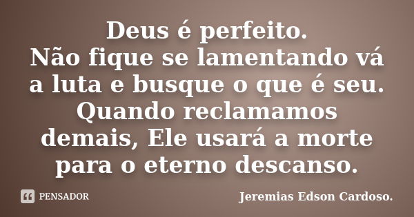 Deus é perfeito. Não fique se lamentando vá a luta e busque o que é seu. Quando reclamamos demais, Ele usará a morte para o eterno descanso.... Frase de jeremias edson cardoso.